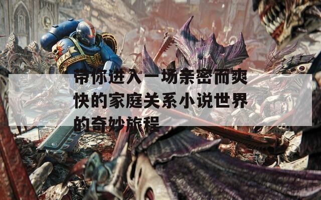 带你进入一场亲密而爽快的家庭关系小说世界的奇妙旅程