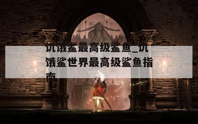 饥饿鲨最高级鲨鱼_饥饿鲨世界最高级鲨鱼指南