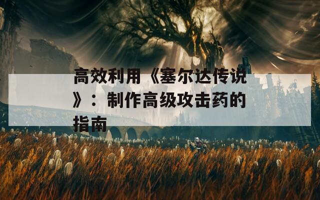 高效利用《塞尔达传说》：制作高级攻击药的指南