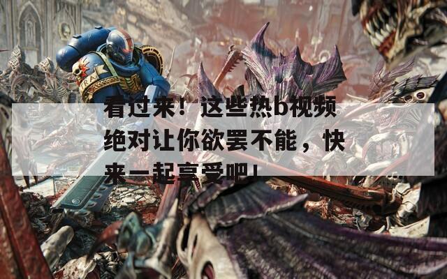 看过来！这些热b视频绝对让你欲罢不能，快来一起享受吧！