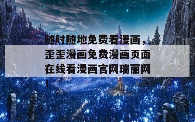 随时随地免费看漫画，歪歪漫画免费漫画页面在线看漫画官网瑞丽网！