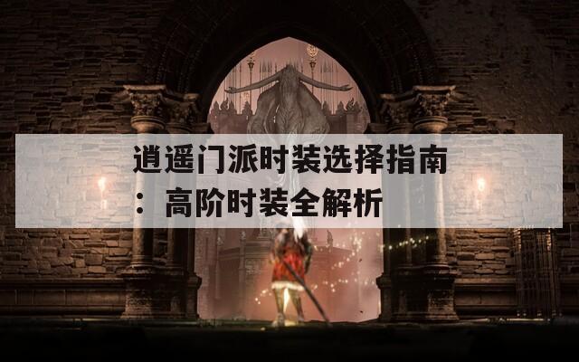 逍遥门派时装选择指南：高阶时装全解析