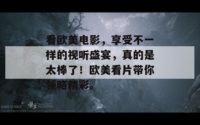 看欧美电影，享受不一样的视听盛宴，真的是太棒了！欧美看片带你领略精彩。