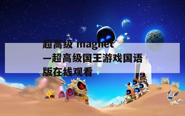 超高级 magnet—超高级国王游戏国语版在线观看