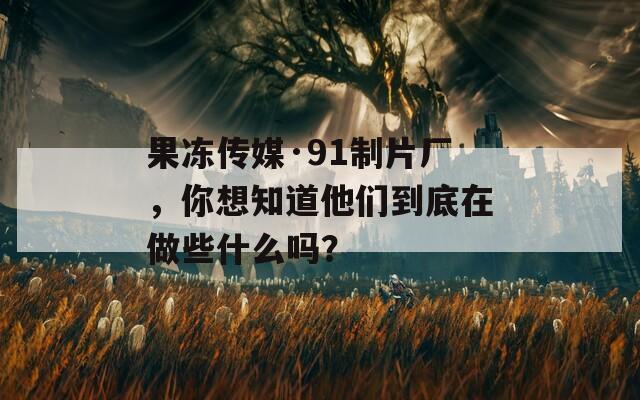 果冻传媒·91制片厂，你想知道他们到底在做些什么吗？