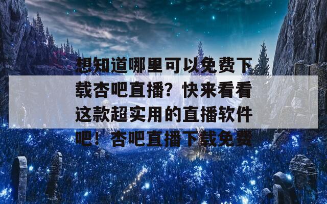 想知道哪里可以免费下载杏吧直播？快来看看这款超实用的直播软件吧！杏吧直播下载免费