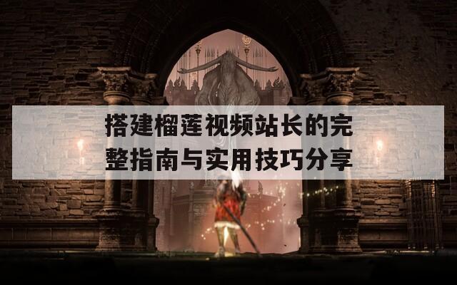 搭建榴莲视频站长的完整指南与实用技巧分享