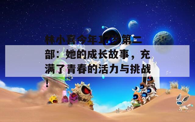 林小喜今年17岁第二部：她的成长故事，充满了青春的活力与挑战！