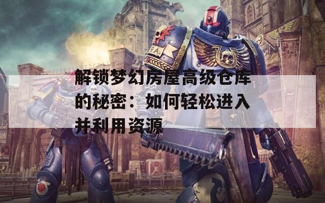解锁梦幻房屋高级仓库的秘密：如何轻松进入并利用资源