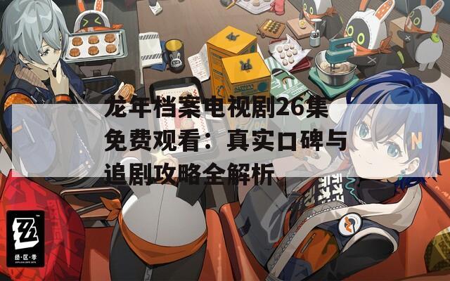龙年档案电视剧26集免费观看：真实口碑与追剧攻略全解析