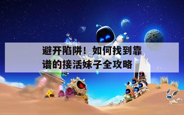 避开陷阱！如何找到靠谱的接活妹子全攻略