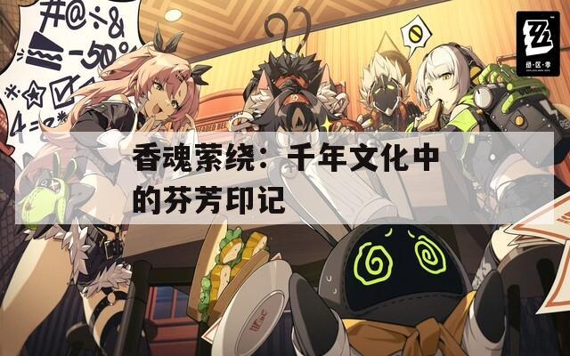 香魂萦绕：千年文化中的芬芳印记