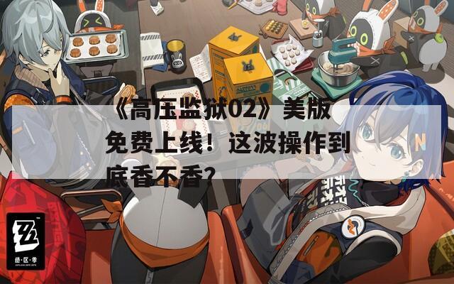 《高压监狱02》美版免费上线！这波操作到底香不香？