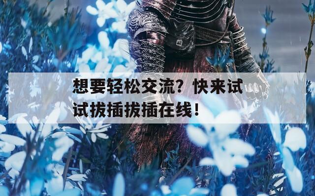 想要轻松交流？快来试试拔插拔插在线！