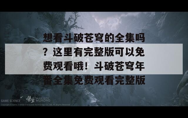 想看斗破苍穹的全集吗？这里有完整版可以免费观看哦！斗破苍穹年番全集免费观看完整版
