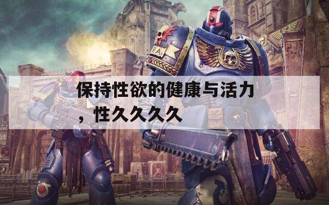 保持性欲的健康与活力，性久久久久
