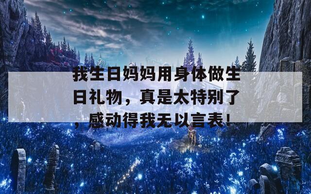 我生日妈妈用身体做生日礼物，真是太特别了，感动得我无以言表！