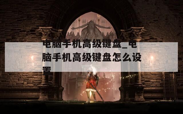 电脑手机高级键盘_电脑手机高级键盘怎么设置
