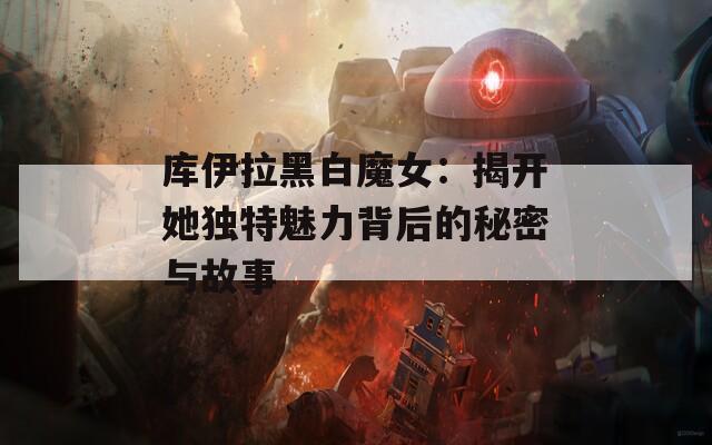 库伊拉黑白魔女：揭开她独特魅力背后的秘密与故事