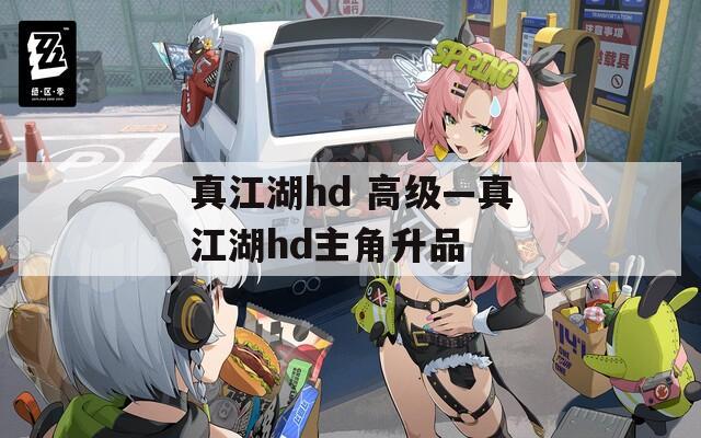 真江湖hd 高级—真江湖hd主角升品