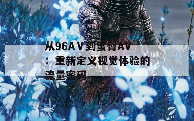 从96AⅤ到蜜臀AV：重新定义视觉体验的流量密码