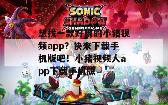 想找一款好用的小猪视频app？快来下载手机版吧！小猪视频人app下载手机版