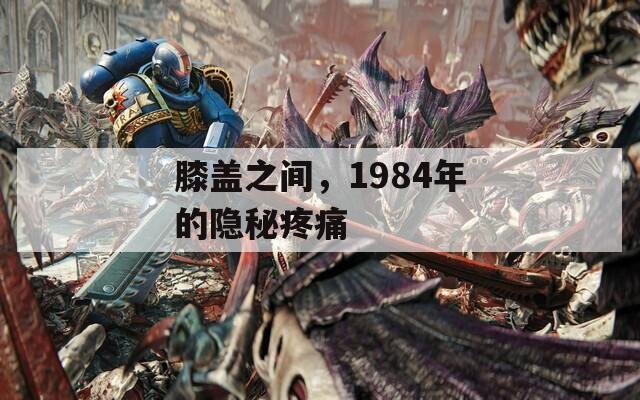 膝盖之间，1984年的隐秘疼痛