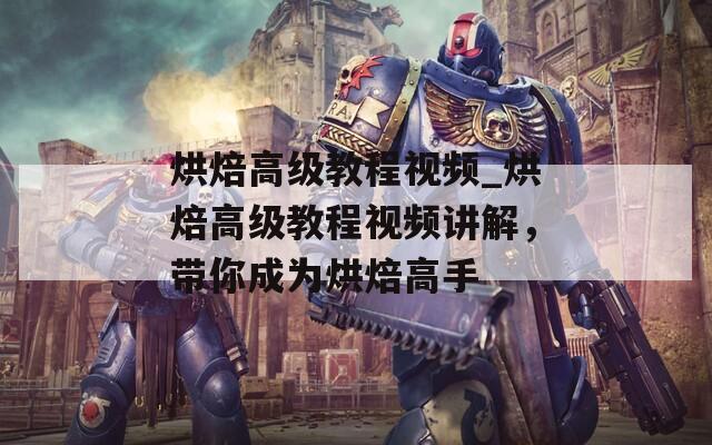 烘焙高级教程视频_烘焙高级教程视频讲解，带你成为烘焙高手