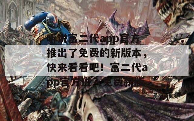 听说富二代app官方推出了免费的新版本，快来看看吧！富二代app官方进入免费新版