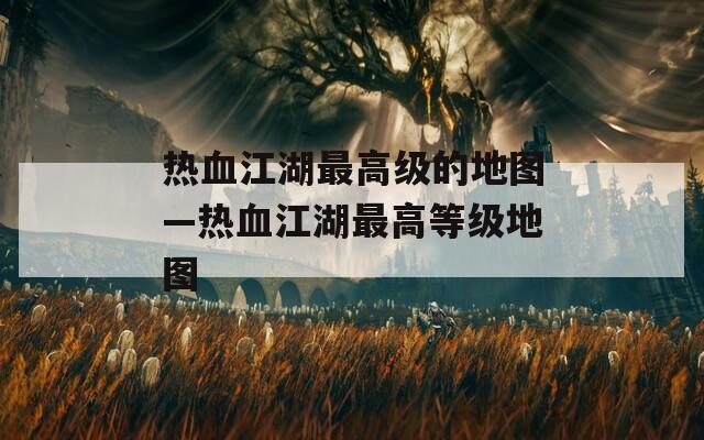 热血江湖最高级的地图—热血江湖最高等级地图