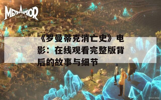 《罗曼蒂克消亡史》电影：在线观看完整版背后的故事与细节
