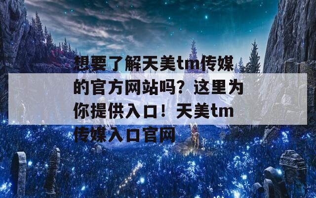 想要了解天美tm传媒的官方网站吗？这里为你提供入口！天美tm传媒入口官网