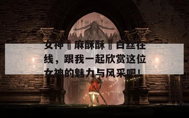女神▌麻酥酥▌白丝在线，跟我一起欣赏这位女神的魅力与风采吧！