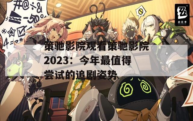 策驰影院观看策驰影院2023：今年最值得尝试的追剧姿势