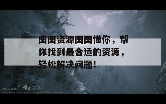 图图资源图图懂你，帮你找到最合适的资源，轻松解决问题！
