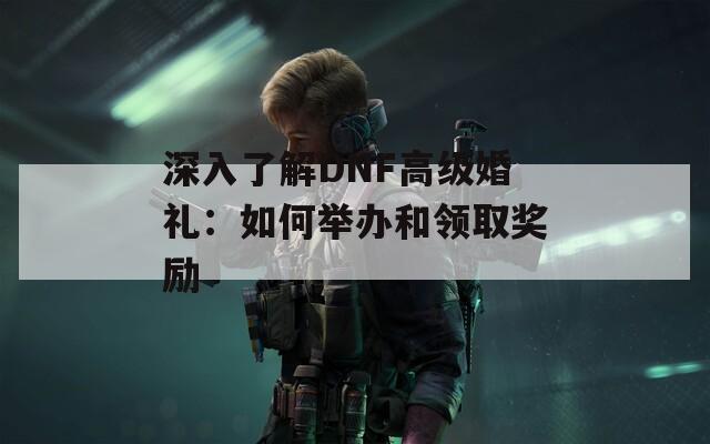 深入了解DNF高级婚礼：如何举办和领取奖励