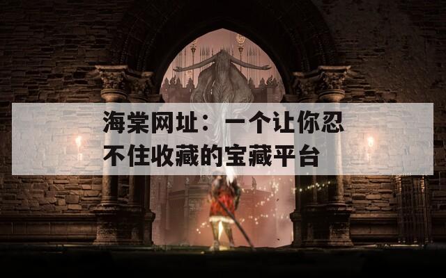 海棠网址：一个让你忍不住收藏的宝藏平台