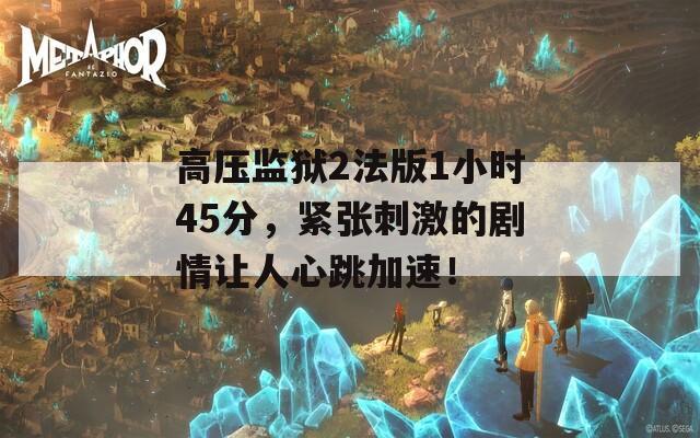 高压监狱2法版1小时45分，紧张刺激的剧情让人心跳加速！