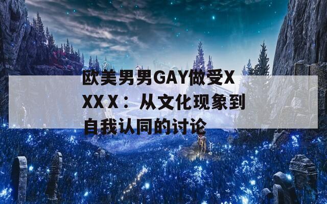 欧美男男GAY做受XXXⅩ：从文化现象到自我认同的讨论