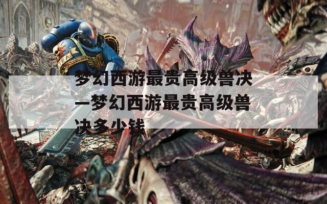梦幻西游最贵高级兽决—梦幻西游最贵高级兽决多少钱
