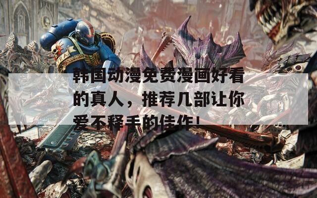韩国动漫免费漫画好看的真人，推荐几部让你爱不释手的佳作！