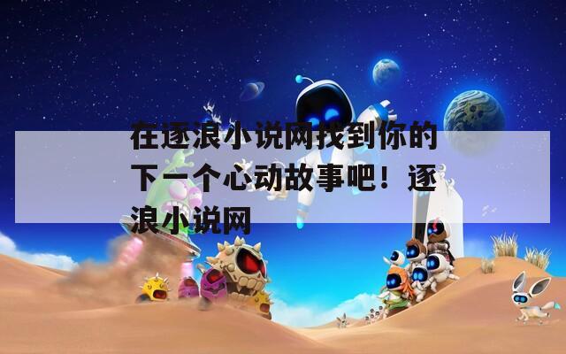 在逐浪小说网找到你的下一个心动故事吧！逐浪小说网
