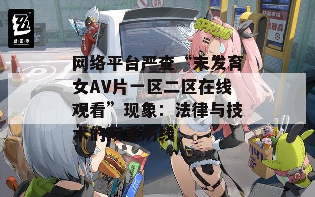 网络平台严查“末发育女AV片一区二区在线观看”现象：法律与技术的双重防线