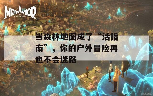 当森林地图成了“活指南”，你的户外冒险再也不会迷路