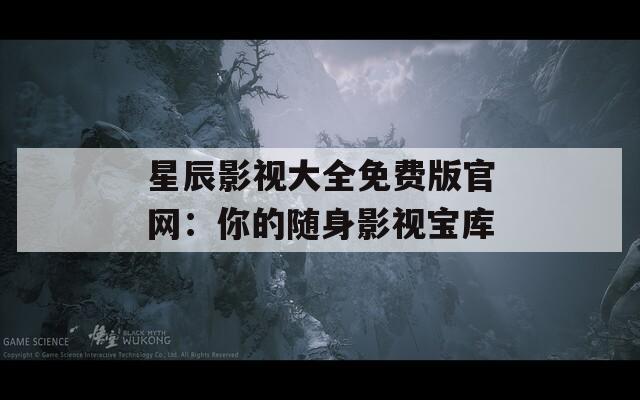 星辰影视大全免费版官网：你的随身影视宝库