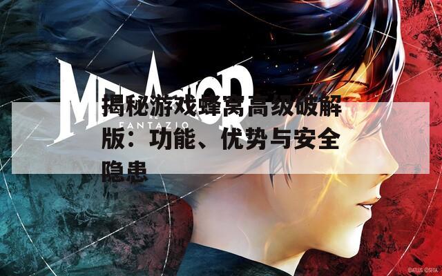 揭秘游戏蜂窝高级破解版：功能、优势与安全隐患
