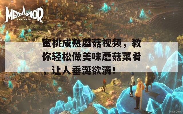 蜜桃成熟蘑菇视频，教你轻松做美味蘑菇菜肴，让人垂涎欲滴！