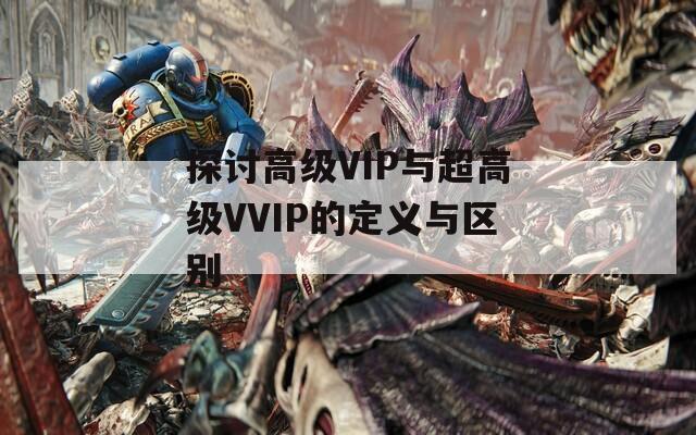 探讨高级VIP与超高级VVIP的定义与区别