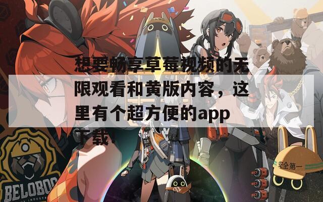 想要畅享草莓视频的无限观看和黄版内容，这里有个超方便的app下载！