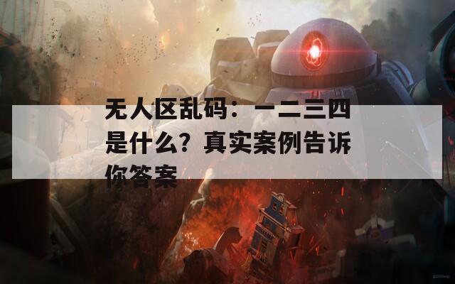 无人区乱码：一二三四是什么？真实案例告诉你答案